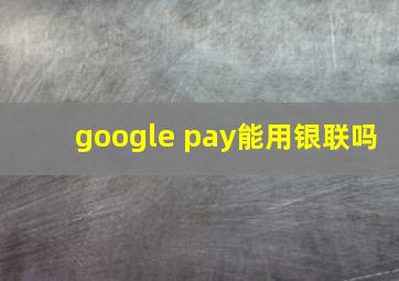 google pay能用银联吗